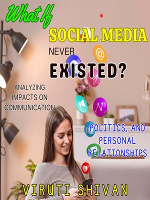 cover image of What If Social Media Never Existed?--Analyzing Impacts on Communication, Politics, and Personal Relationships
